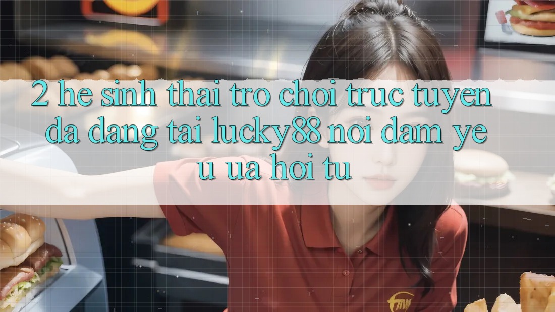 2. Hệ Sinh Thái Trò chơi trực tuyến Đa Dạng Tại Lucky88: Nơi Đam Yêu ưa Hội Tụ 2. Hệ Sinh Thái Trò chơi trực tuyến Đa Dạng Tại Lucky88: Nơi Đam Yêu ưa Hội Tụ