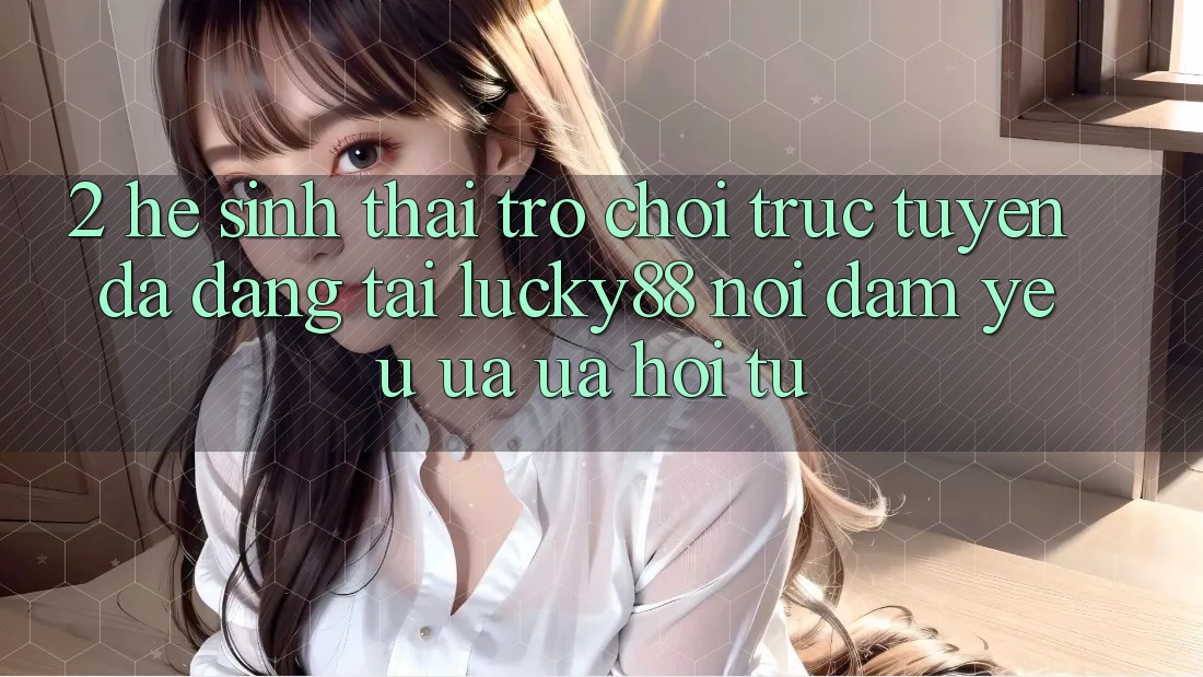 2. Hệ Sinh Thái Trò chơi trực tuyến Đa Dạng Tại Lucky88: Nơi Đam Yêu ưa ưa Hội Tụ