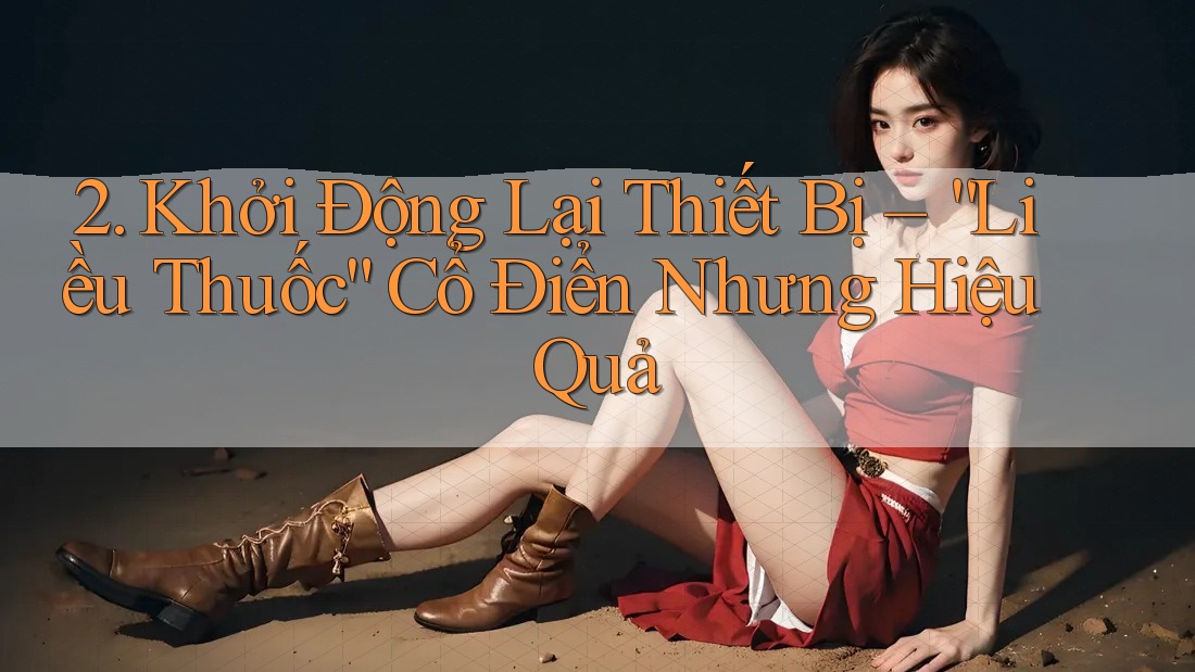 2. Khởi Động Lại Thiết Bị – “Liều Thuốc” Cổ Điển Nhưng Hiệu Quả