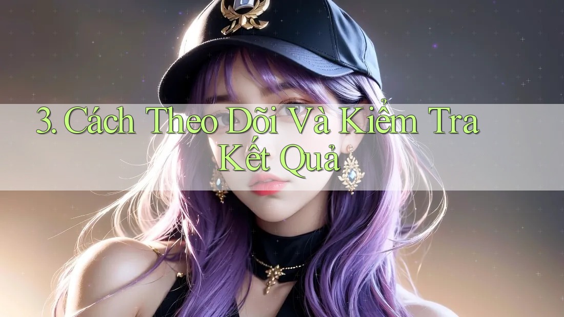 3. Cách Theo Dõi Và Kiểm Tra Kết Quả 3. Cách Theo Dõi Và Kiểm Tra Kết Quả