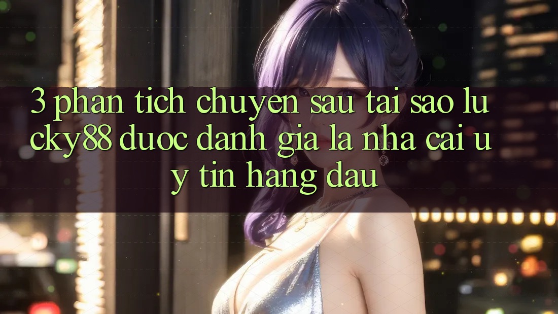 3. Phân Tích Chuyên Sâu: Tại Sao Lucky88 Được Đánh Giá Là Nhà Cái Uy tín Hàng Đầu?