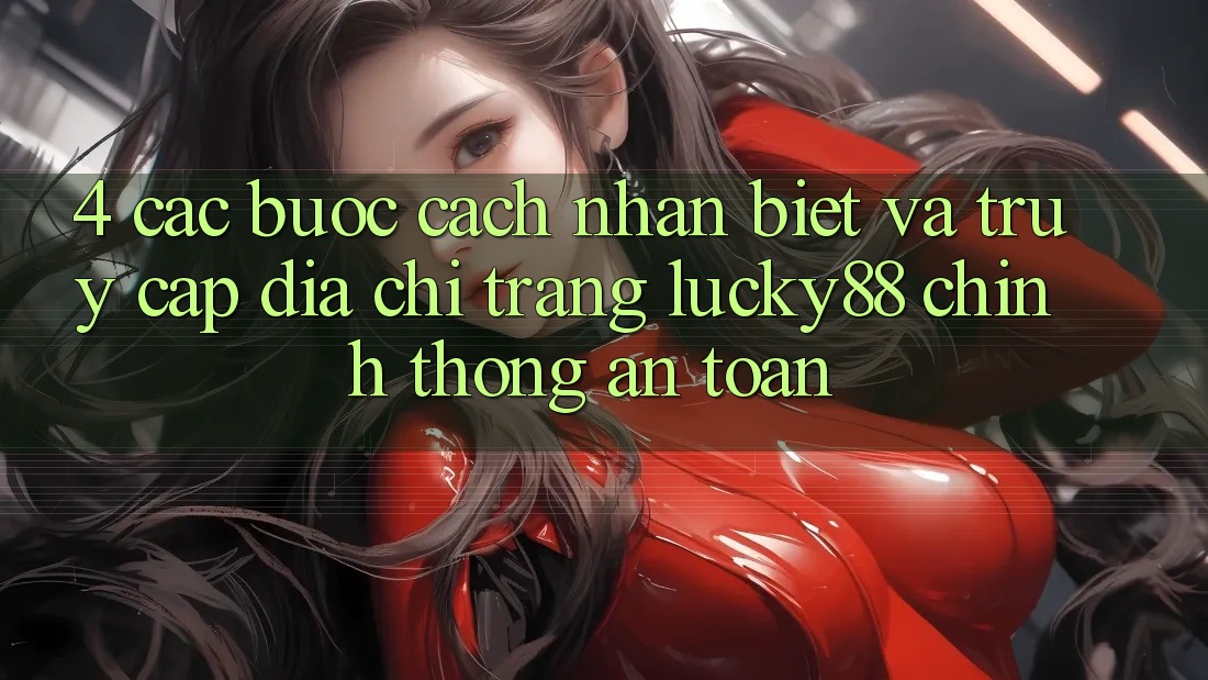 4. Các bước Cách Nhận Biết Và Truy Cập Địa chỉ trang Lucky88 Chính Thống An Toàn