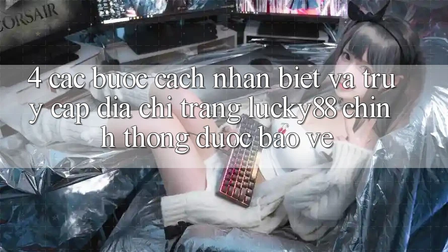 4. Các bước Cách Nhận Biết Và Truy Cập Địa chỉ trang Lucky88 Chính Thống Được bảo vệ 4. Các bước Cách Nhận Biết Và Truy Cập Địa chỉ trang Lucky88 Chính Thống Được bảo vệ