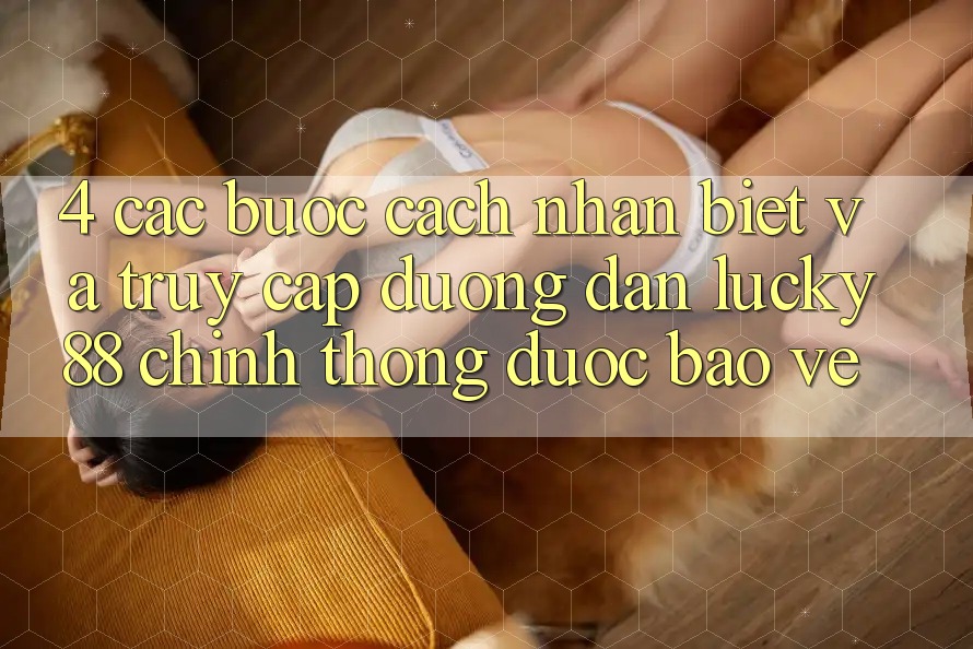 4. Các bước Cách Nhận Biết Và Truy Cập Đường dẫn Lucky88 Chính Thống Được bảo vệ 4. Các bước Cách Nhận Biết Và Truy Cập Đường dẫn Lucky88 Chính Thống Được bảo vệ