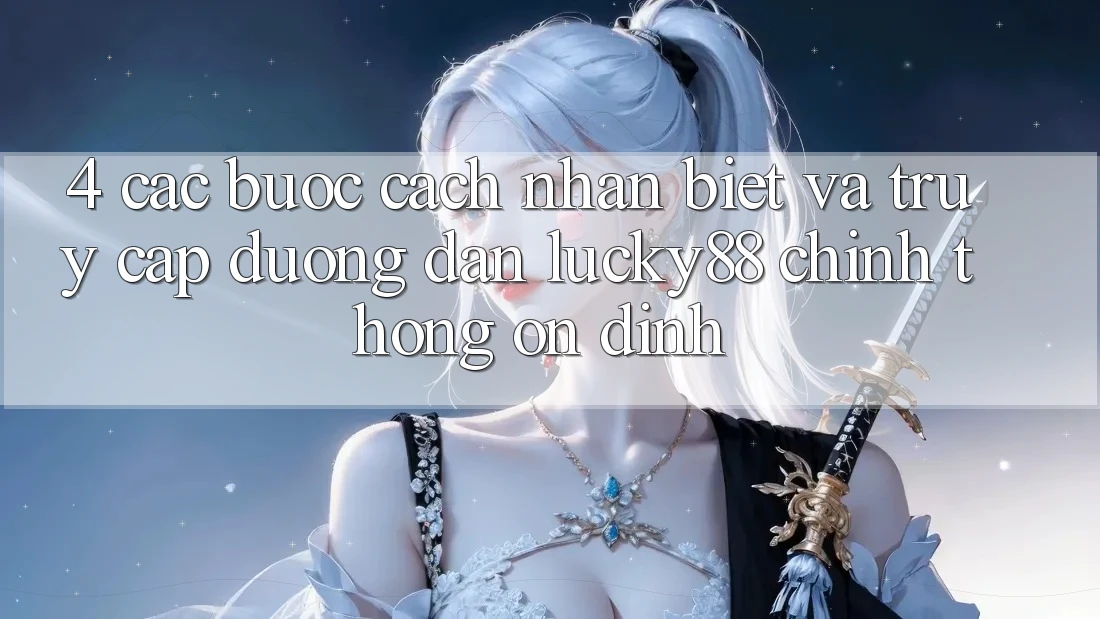 4. Các bước Cách Nhận Biết Và Truy Cập Đường dẫn Lucky88 Chính Thống Ổn định 4. Các bước Cách Nhận Biết Và Truy Cập Đường dẫn Lucky88 Chính Thống Ổn định