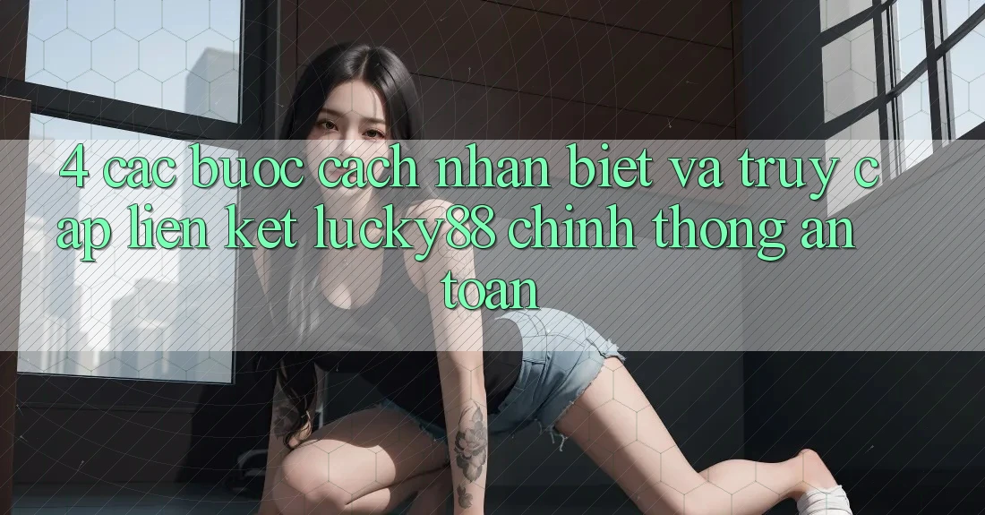 4. Các bước Cách Nhận Biết Và Truy Cập Liên kết Lucky88 Chính Thống An Toàn 4. Các bước Cách Nhận Biết Và Truy Cập Liên kết Lucky88 Chính Thống An Toàn