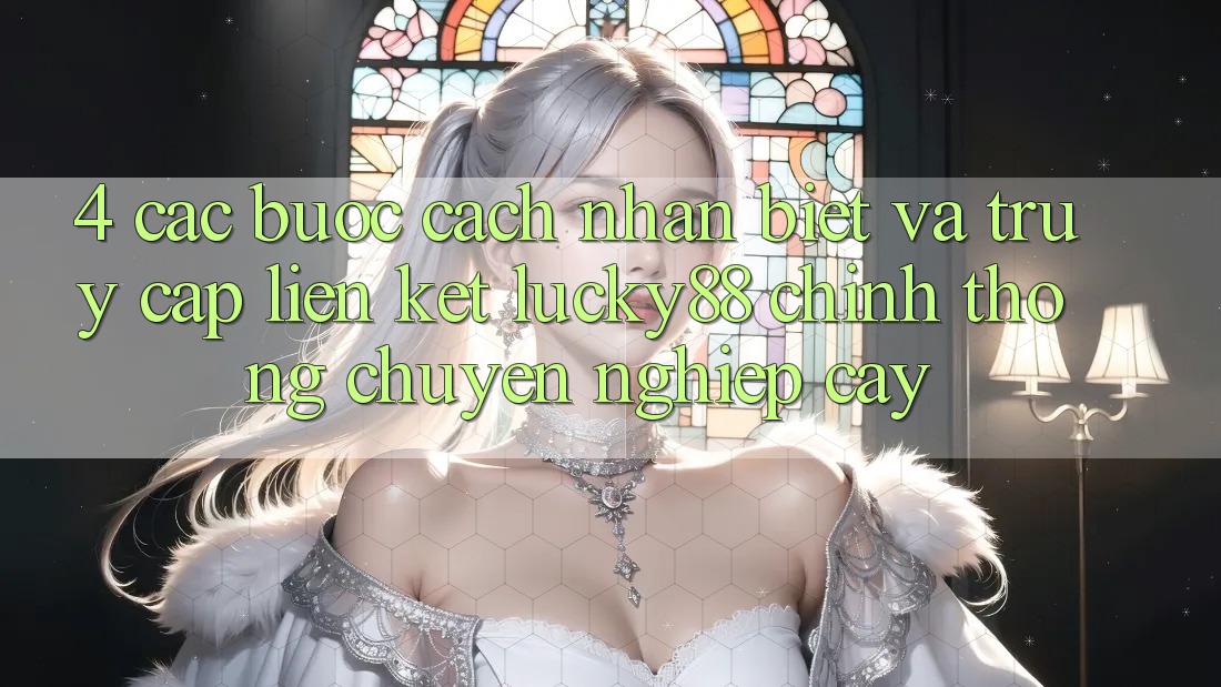 4. Các bước Cách Nhận Biết Và Truy Cập Liên kết Lucky88 Chính Thống Chuyên nghiệp cậy