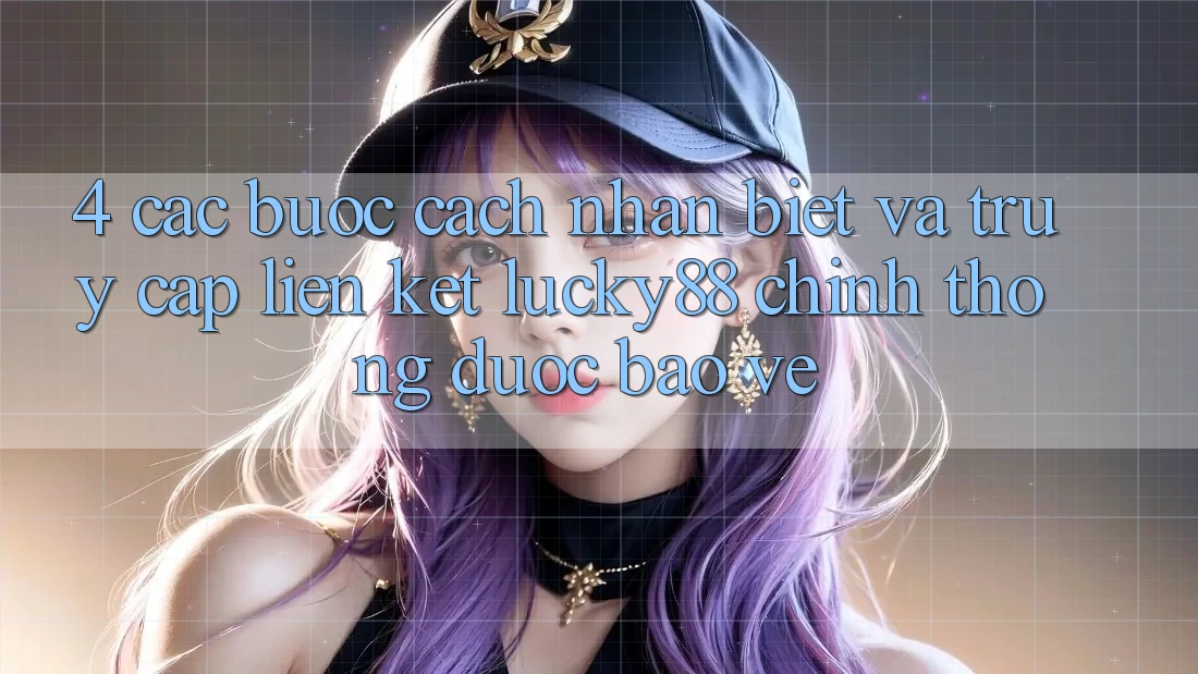 4. Các bước Cách Nhận Biết Và Truy Cập Liên kết Lucky88 Chính Thống Được bảo vệ