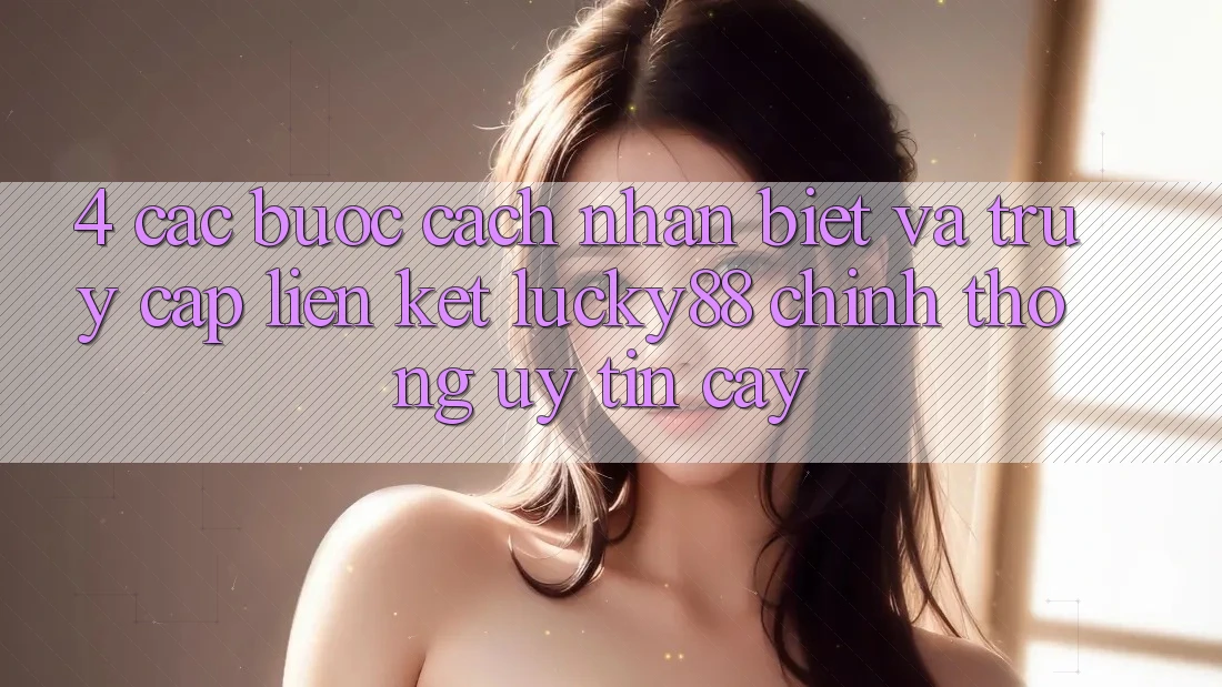 4. Các bước Cách Nhận Biết Và Truy Cập Liên kết Lucky88 Chính Thống Uy tín cậy