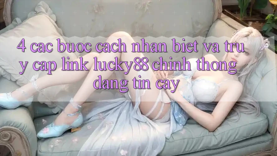4. Các bước Cách Nhận Biết Và Truy Cập Link Lucky88 Chính Thống Đáng tin cậy