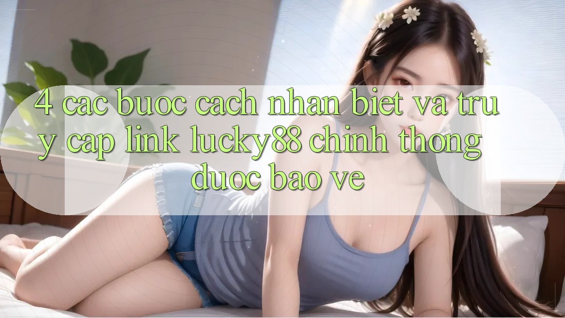 4. Các bước Cách Nhận Biết Và Truy Cập Link Lucky88 Chính Thống Được bảo vệ 4. Các bước Cách Nhận Biết Và Truy Cập Link Lucky88 Chính Thống Được bảo vệ