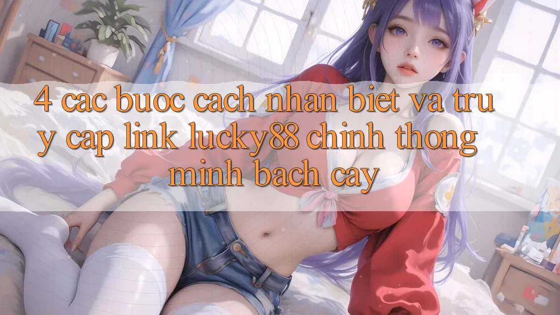 4. Các bước Cách Nhận Biết Và Truy Cập Link Lucky88 Chính Thống Minh bạch cậy