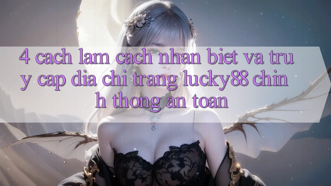 4. Cách làm Cách Nhận Biết Và Truy Cập Địa chỉ trang Lucky88 Chính Thống An Toàn
