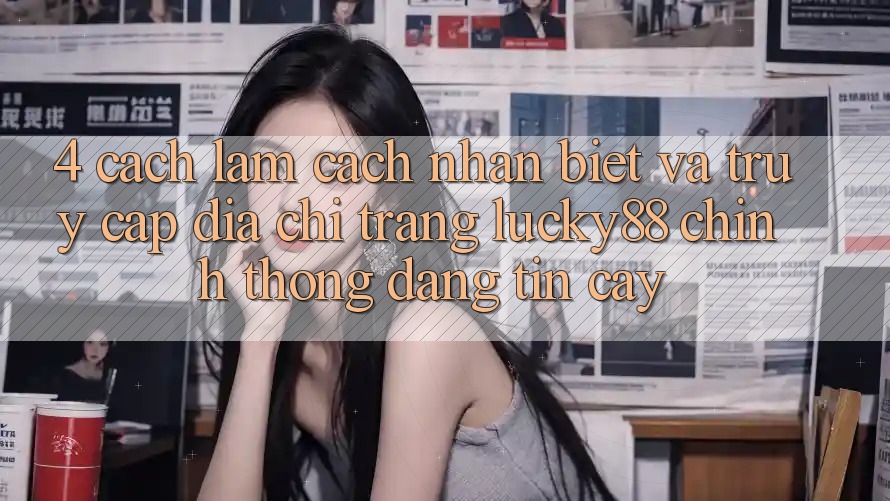 4. Cách làm Cách Nhận Biết Và Truy Cập Địa chỉ trang Lucky88 Chính Thống Đáng tin cậy 4. Cách làm Cách Nhận Biết Và Truy Cập Địa chỉ trang Lucky88 Chính Thống Đáng tin cậy