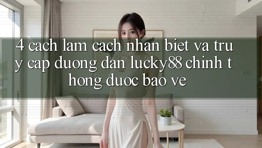 4. Cách làm Cách Nhận Biết Và Truy Cập Đường dẫn Lucky88 Chính Thống Được bảo vệ