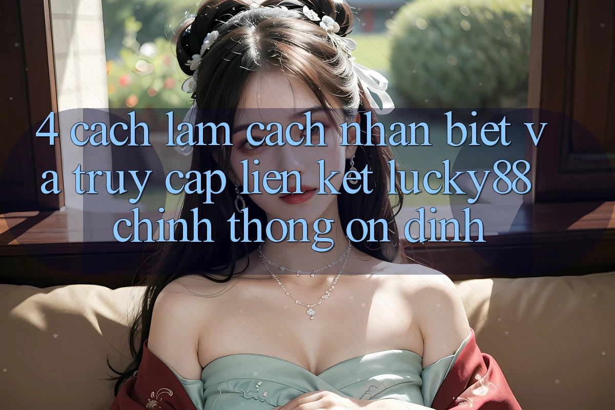 4. Cách làm Cách Nhận Biết Và Truy Cập Liên kết Lucky88 Chính Thống Ổn định