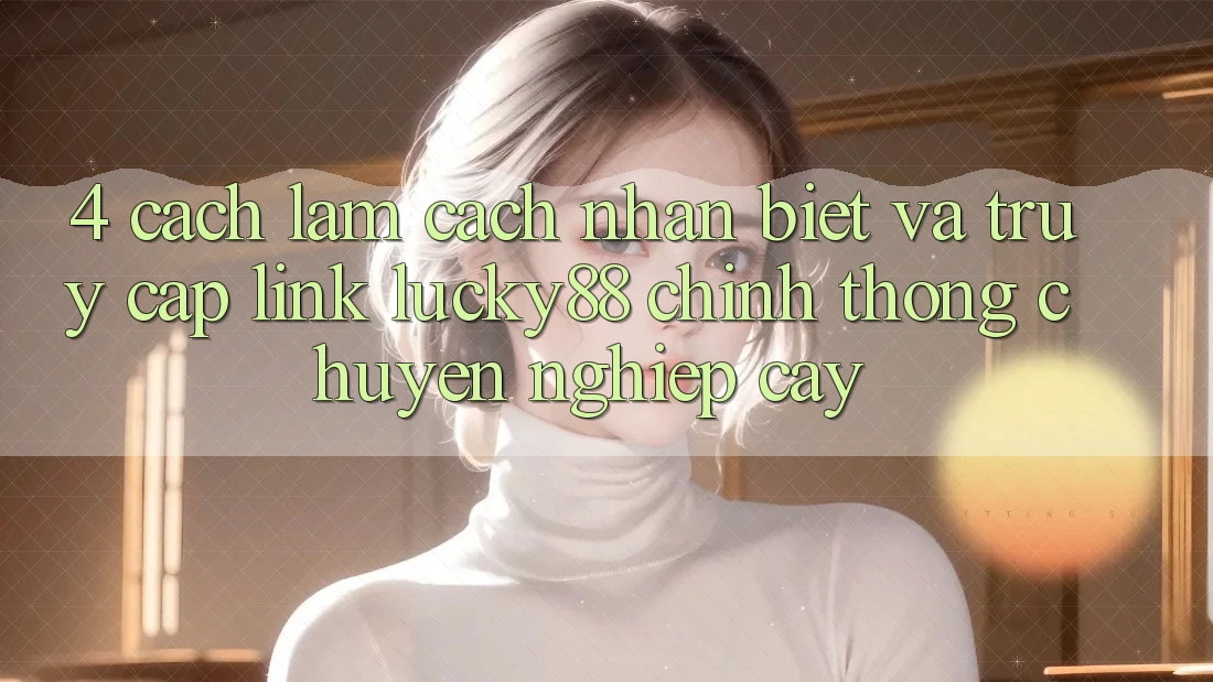 4. Cách làm Cách Nhận Biết Và Truy Cập Link Lucky88 Chính Thống Chuyên nghiệp cậy 4. Cách làm Cách Nhận Biết Và Truy Cập Link Lucky88 Chính Thống Chuyên nghiệp cậy
