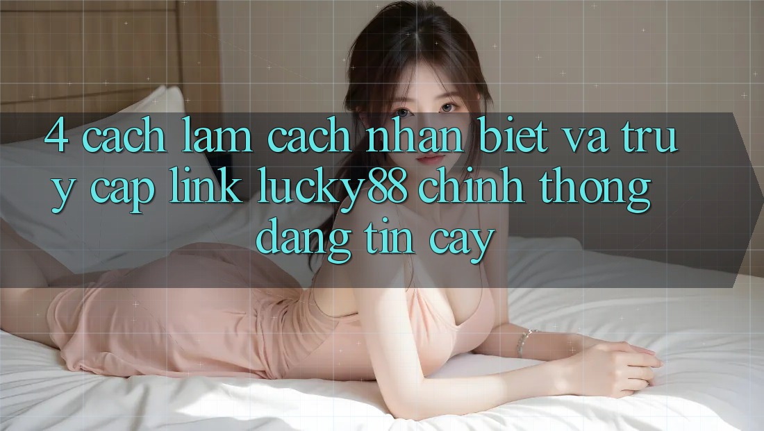 4. Cách làm Cách Nhận Biết Và Truy Cập Link Lucky88 Chính Thống Đáng tin cậy