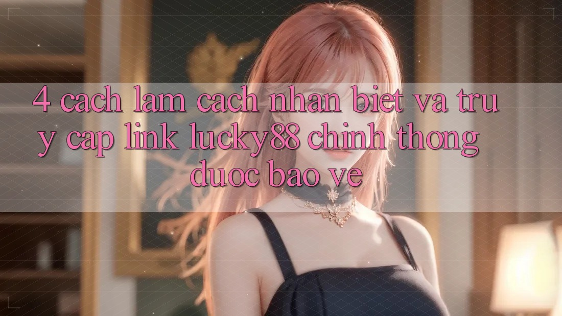 4. Cách làm Cách Nhận Biết Và Truy Cập Link Lucky88 Chính Thống Được bảo vệ