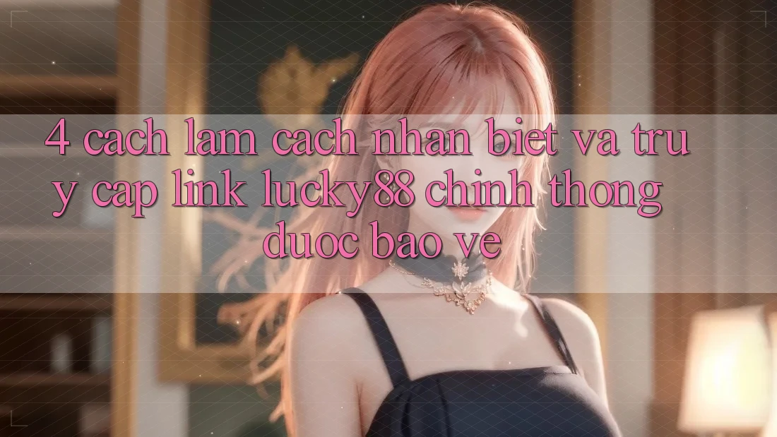 4. Cách làm Cách Nhận Biết Và Truy Cập Link Lucky88 Chính Thống Được bảo vệ