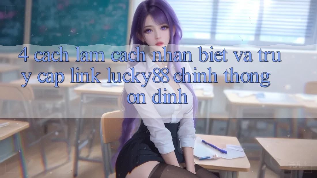 4. Cách làm Cách Nhận Biết Và Truy Cập Link Lucky88 Chính Thống Ổn định