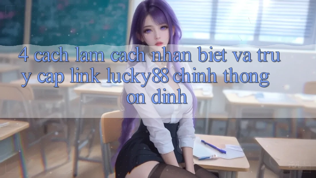 4. Cách làm Cách Nhận Biết Và Truy Cập Link Lucky88 Chính Thống Ổn định