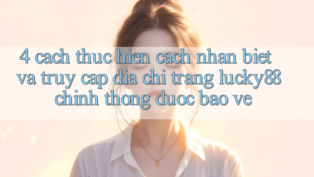 4. Cách thực hiện Cách Nhận Biết Và Truy Cập Địa chỉ trang Lucky88 Chính Thống Được bảo vệ