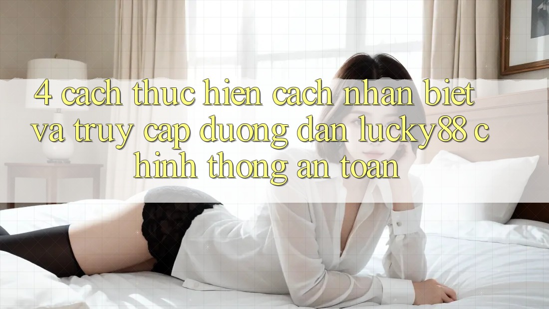 4. Cách thực hiện Cách Nhận Biết Và Truy Cập Đường dẫn Lucky88 Chính Thống An Toàn