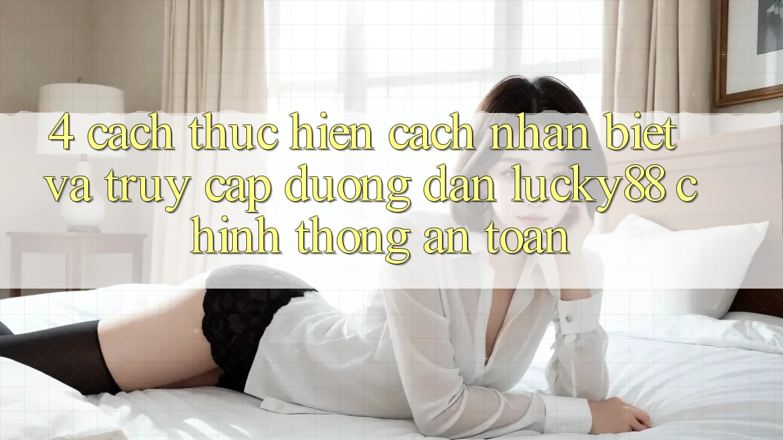 4. Cách thực hiện Cách Nhận Biết Và Truy Cập Đường dẫn Lucky88 Chính Thống An Toàn