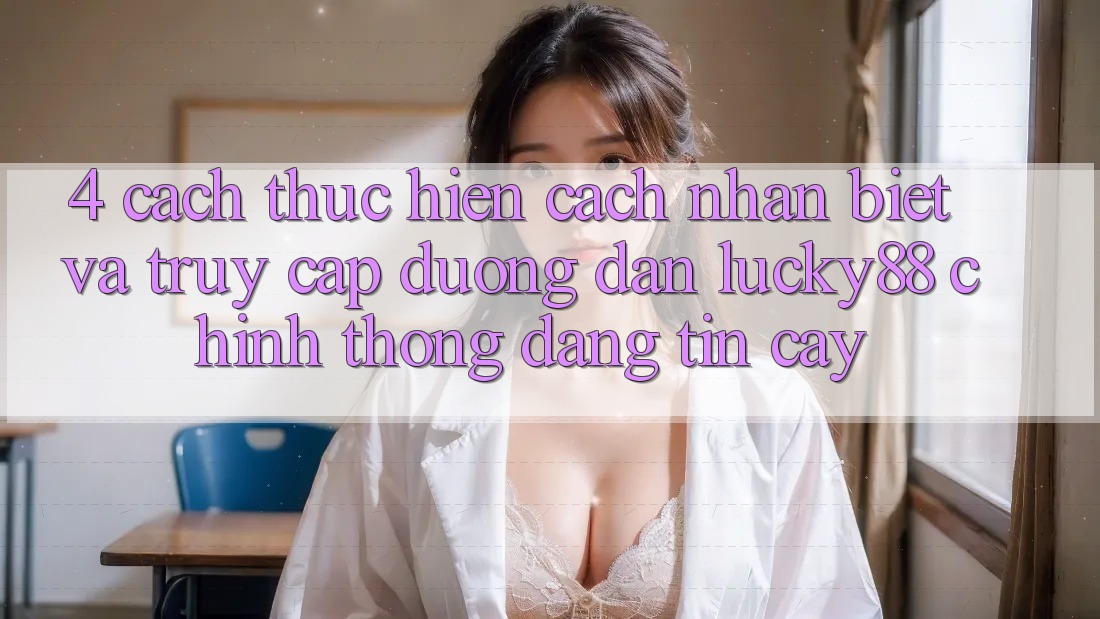 4. Cách thực hiện Cách Nhận Biết Và Truy Cập Đường dẫn Lucky88 Chính Thống Đáng tin cậy 4. Cách thực hiện Cách Nhận Biết Và Truy Cập Đường dẫn Lucky88 Chính Thống Đáng tin cậy