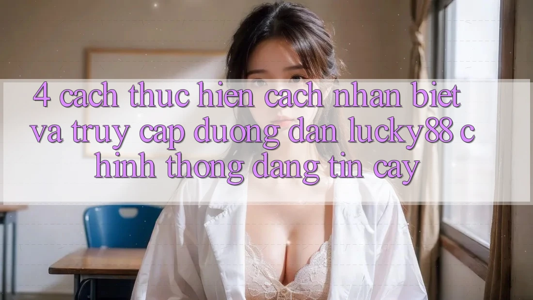 4. Cách thực hiện Cách Nhận Biết Và Truy Cập Đường dẫn Lucky88 Chính Thống Đáng tin cậy