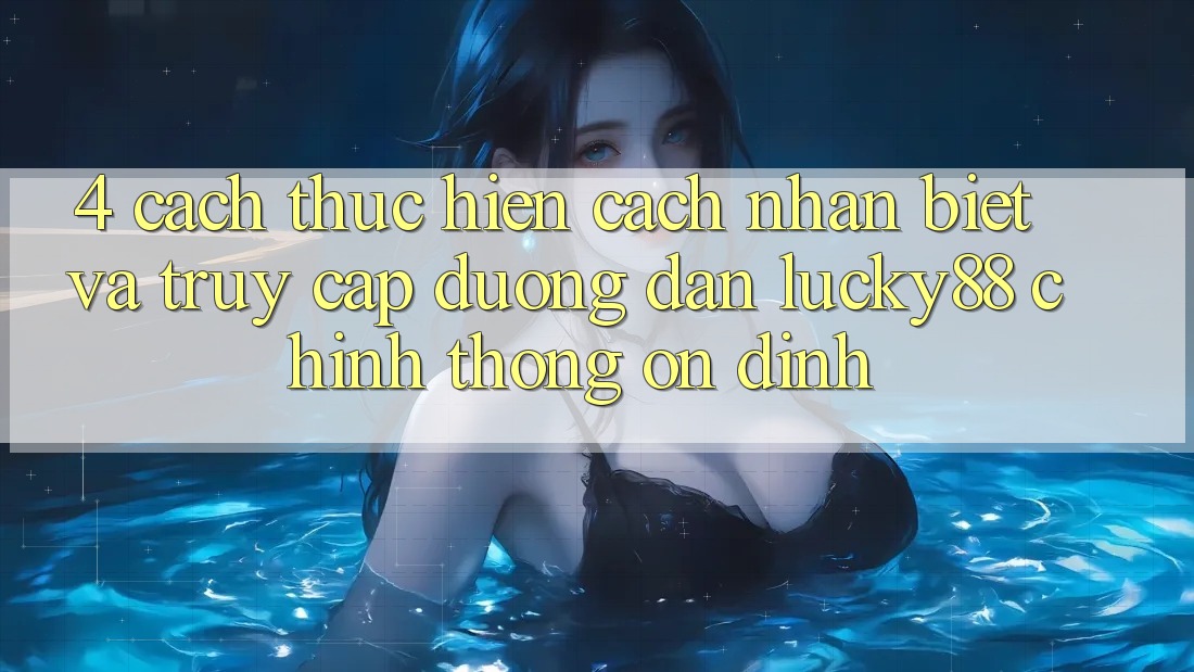 4. Cách thực hiện Cách Nhận Biết Và Truy Cập Đường dẫn Lucky88 Chính Thống Ổn định