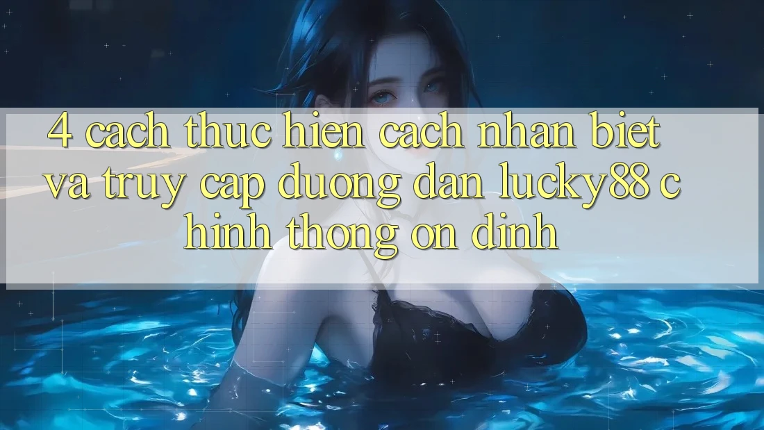 4. Cách thực hiện Cách Nhận Biết Và Truy Cập Đường dẫn Lucky88 Chính Thống Ổn định