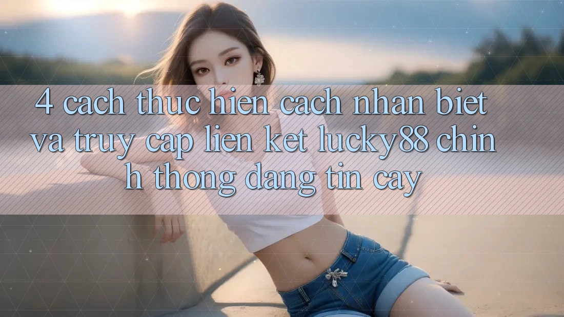 4. Cách thực hiện Cách Nhận Biết Và Truy Cập Liên kết Lucky88 Chính Thống Đáng tin cậy