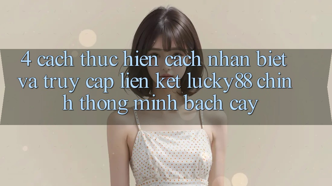 4. Cách thực hiện Cách Nhận Biết Và Truy Cập Liên kết Lucky88 Chính Thống Minh bạch cậy