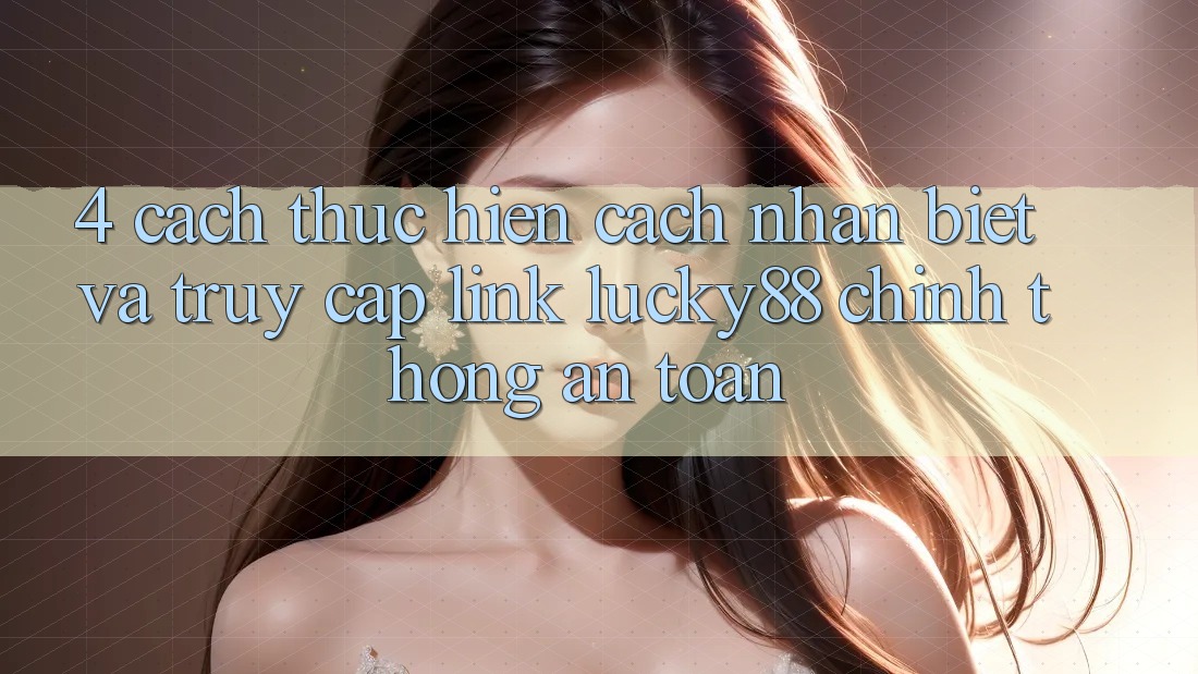 4. Cách thực hiện Cách Nhận Biết Và Truy Cập Link Lucky88 Chính Thống An Toàn 4. Cách thực hiện Cách Nhận Biết Và Truy Cập Link Lucky88 Chính Thống An Toàn