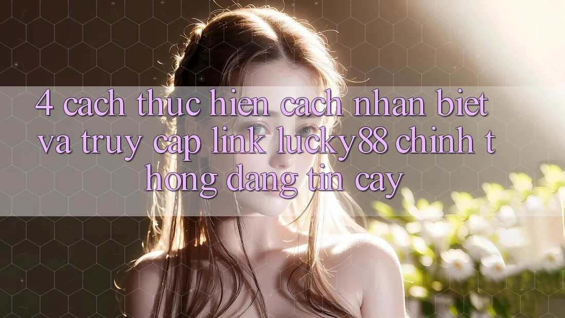 4. Cách thực hiện Cách Nhận Biết Và Truy Cập Link Lucky88 Chính Thống Đáng tin cậy 4. Cách thực hiện Cách Nhận Biết Và Truy Cập Link Lucky88 Chính Thống Đáng tin cậy