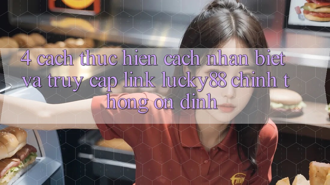 4. Cách thực hiện Cách Nhận Biết Và Truy Cập Link Lucky88 Chính Thống Ổn định 4. Cách thực hiện Cách Nhận Biết Và Truy Cập Link Lucky88 Chính Thống Ổn định