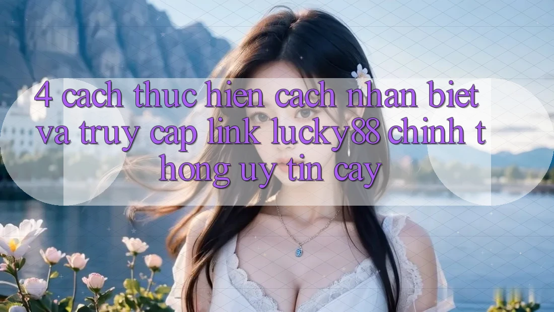 4. Cách thực hiện Cách Nhận Biết Và Truy Cập Link Lucky88 Chính Thống Uy tín cậy 4. Cách thực hiện Cách Nhận Biết Và Truy Cập Link Lucky88 Chính Thống Uy tín cậy
