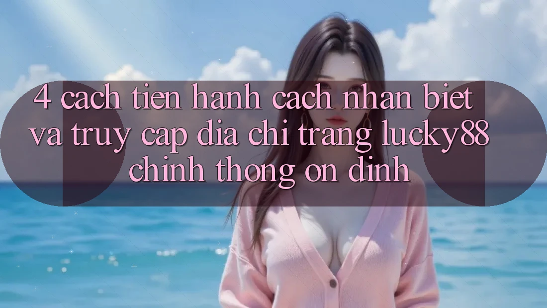 4. Cách tiến hành Cách Nhận Biết Và Truy Cập Địa chỉ trang Lucky88 Chính Thống Ổn định 4. Cách tiến hành Cách Nhận Biết Và Truy Cập Địa chỉ trang Lucky88 Chính Thống Ổn định