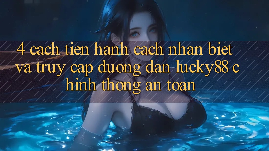 4. Cách tiến hành Cách Nhận Biết Và Truy Cập Đường dẫn Lucky88 Chính Thống An Toàn