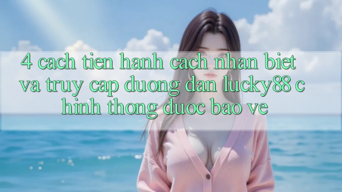 4. Cách tiến hành Cách Nhận Biết Và Truy Cập Đường dẫn Lucky88 Chính Thống Được bảo vệ
