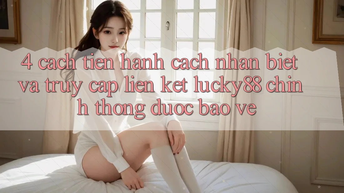 4. Cách tiến hành Cách Nhận Biết Và Truy Cập Liên kết Lucky88 Chính Thống Được bảo vệ