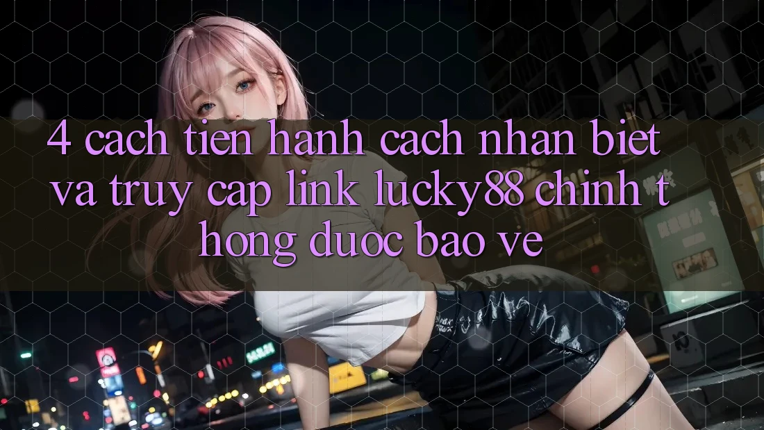4. Cách tiến hành Cách Nhận Biết Và Truy Cập Link Lucky88 Chính Thống Được bảo vệ