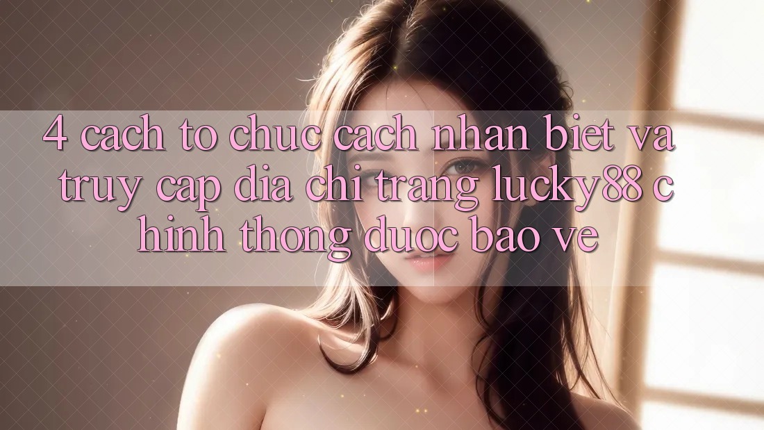 4. Cách tổ chức Cách Nhận Biết Và Truy Cập Địa chỉ trang Lucky88 Chính Thống Được bảo vệ 4. Cách tổ chức Cách Nhận Biết Và Truy Cập Địa chỉ trang Lucky88 Chính Thống Được bảo vệ