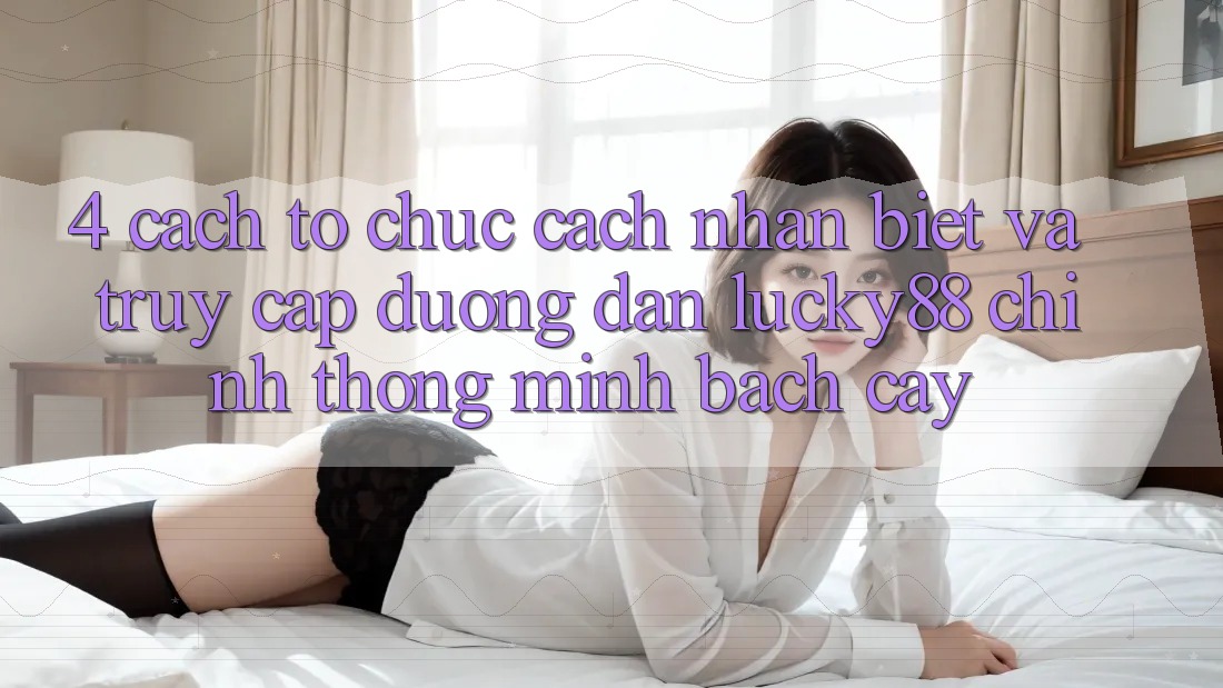 4. Cách tổ chức Cách Nhận Biết Và Truy Cập Đường dẫn Lucky88 Chính Thống Minh bạch cậy 4. Cách tổ chức Cách Nhận Biết Và Truy Cập Đường dẫn Lucky88 Chính Thống Minh bạch cậy