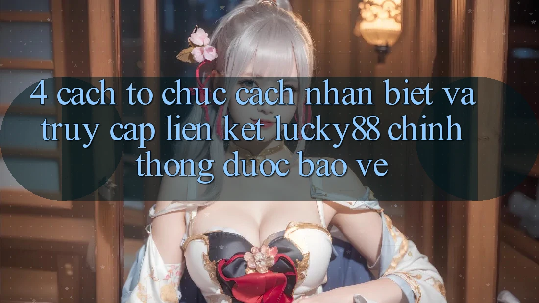 4. Cách tổ chức Cách Nhận Biết Và Truy Cập Liên kết Lucky88 Chính Thống Được bảo vệ 4. Cách tổ chức Cách Nhận Biết Và Truy Cập Liên kết Lucky88 Chính Thống Được bảo vệ