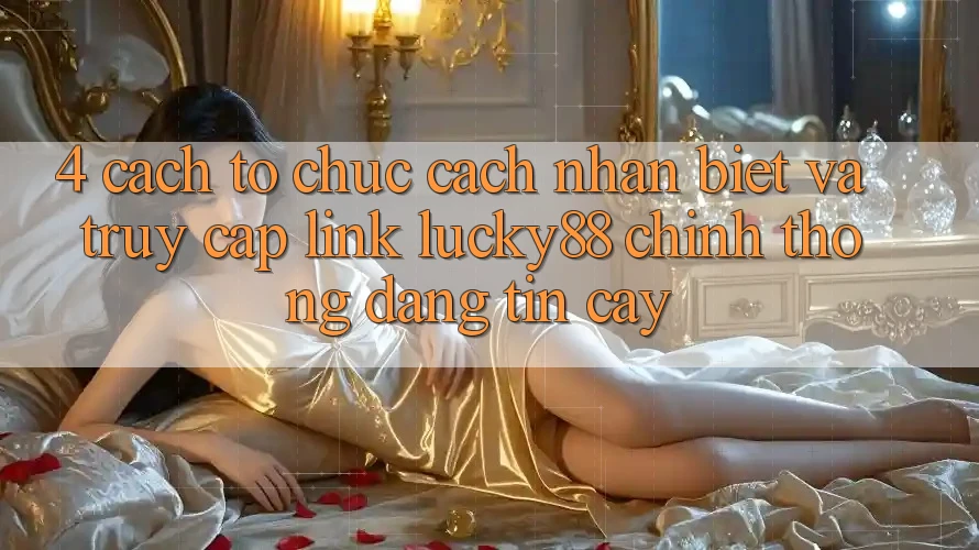 4. Cách tổ chức Cách Nhận Biết Và Truy Cập Link Lucky88 Chính Thống Đáng tin cậy 4. Cách tổ chức Cách Nhận Biết Và Truy Cập Link Lucky88 Chính Thống Đáng tin cậy