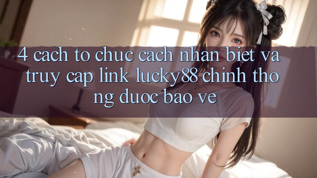 4. Cách tổ chức Cách Nhận Biết Và Truy Cập Link Lucky88 Chính Thống Được bảo vệ