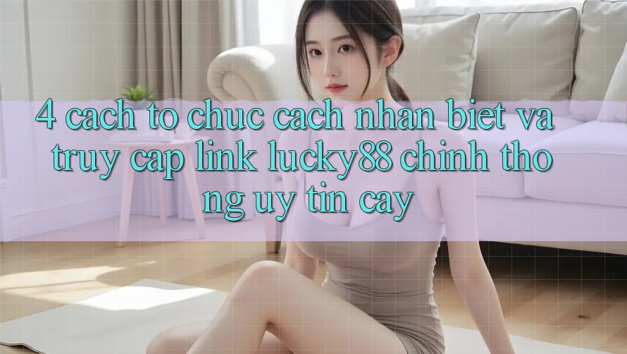 4. Cách tổ chức Cách Nhận Biết Và Truy Cập Link Lucky88 Chính Thống Uy tín cậy